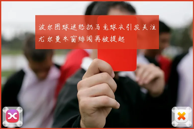 波尔图球迷怒扔马竞球衣引发关注尤尔曼冬窗绯闻再被提起