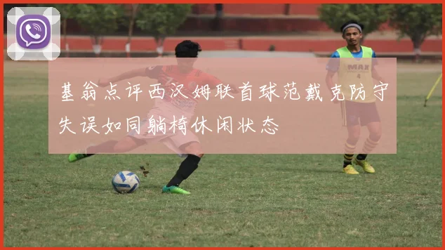 基翁点评西汉姆联首球范戴克防守失误如同躺椅休闲状态