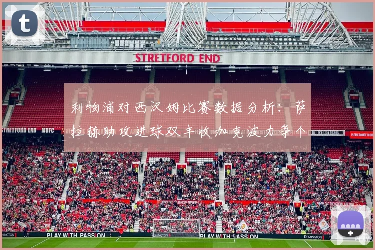 利物浦对西汉姆比赛数据分析：萨拉赫助攻进球双丰收加克波力争个人职业生涯50球