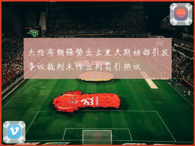 杰伦布朗强势出击里夫斯裆部引发争议裁判未作出判罚引热议