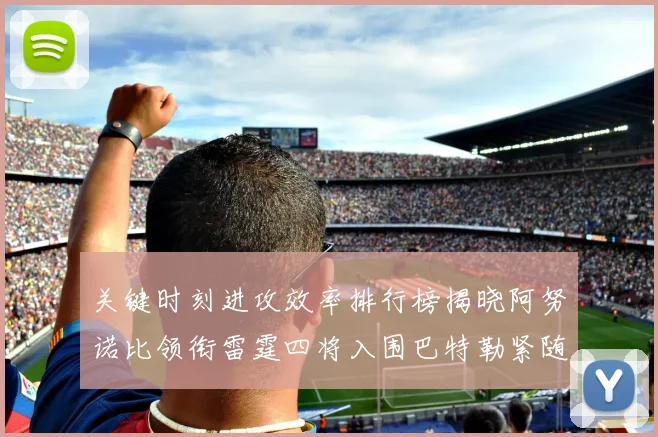 关键时刻进攻效率排行榜揭晓阿努诺比领衔雷霆四将入围巴特勒紧随其后