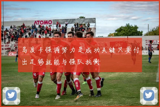 乌度卡强调努力是成功关键只要付出足够就能与强队抗衡