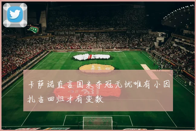 卡萨诺直言国米夺冠无忧唯有小因扎吉回归才有变数
