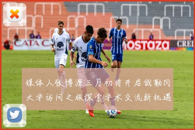 媒体人张博源三月初将开启俄勒冈大学访问之旅探索学术交流新机遇