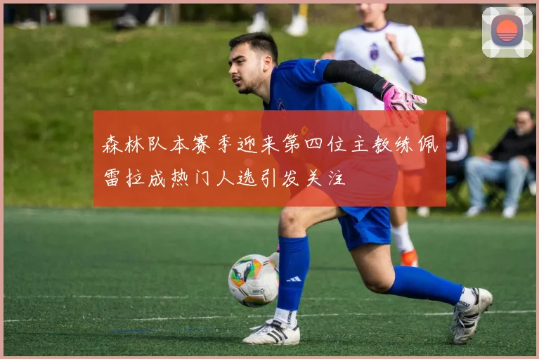 森林队本赛季迎来第四位主教练佩雷拉成热门人选引发关注