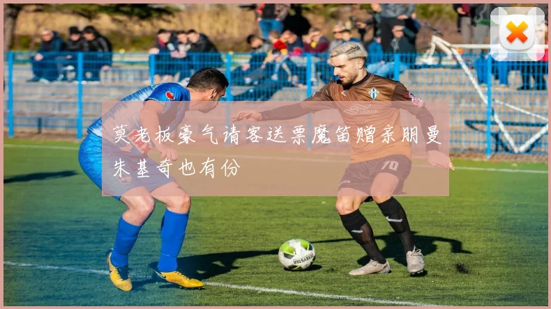 莫老板豪气请客送票魔笛赠亲朋曼朱基奇也有份