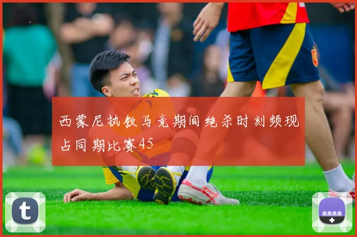 西蒙尼执教马竞期间绝杀时刻频现占同期比赛45