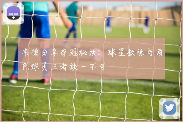 韦德分享夺冠秘诀：球星教练与角色球员三者缺一不可