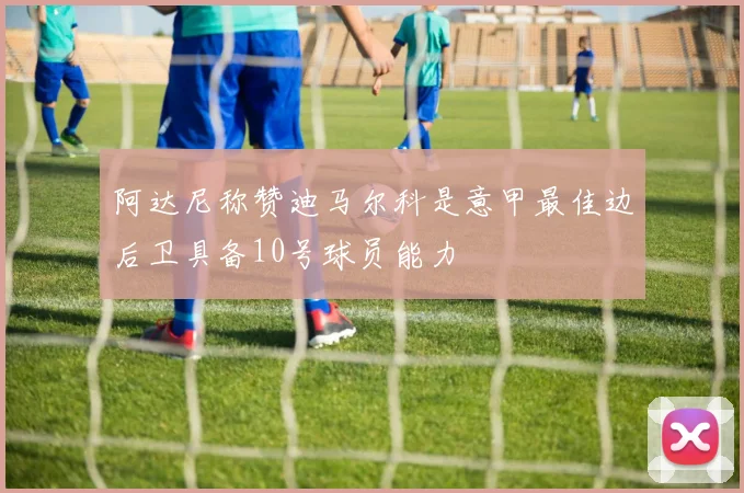 阿达尼称赞迪马尔科是意甲最佳边后卫具备10号球员能力