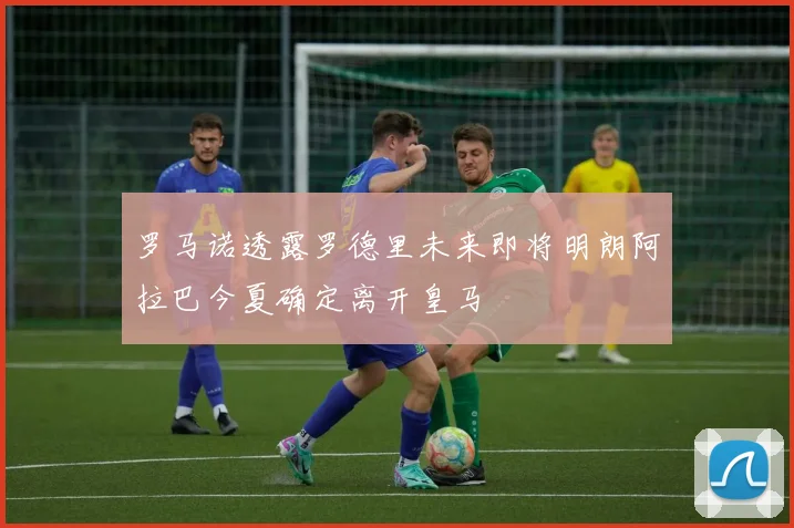 罗马诺透露罗德里未来即将明朗阿拉巴今夏确定离开皇马