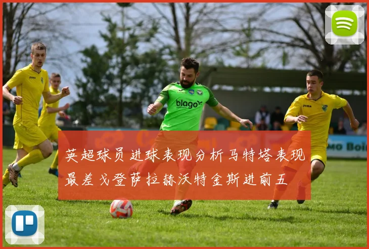 英超球员进球表现分析马特塔表现最差戈登萨拉赫沃特金斯进前五
