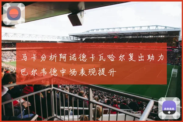 马卡分析阿诺德卡瓦哈尔复出助力巴尔韦德中场表现提升