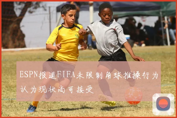 ESPN报道FIFA未限制角球推搡行为认为现状尚可接受