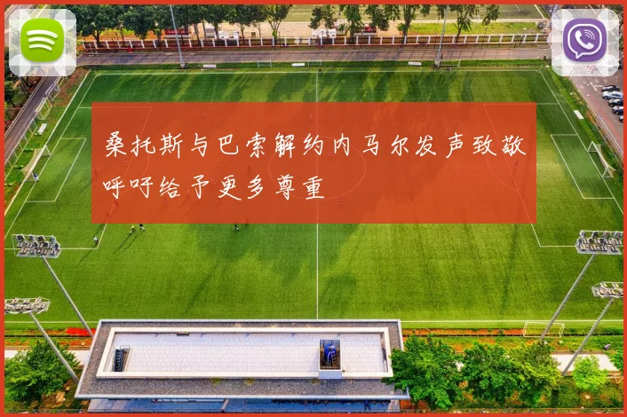 桑托斯与巴索解约内马尔发声致敬呼吁给予更多尊重