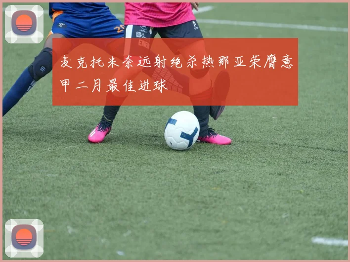 麦克托米奈远射绝杀热那亚荣膺意甲二月最佳进球