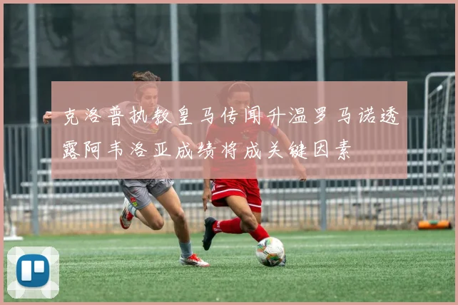 克洛普执教皇马传闻升温罗马诺透露阿韦洛亚成绩将成关键因素