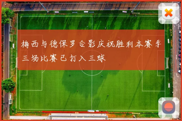 梅西与德保罗合影庆祝胜利本赛季三场比赛已打入三球