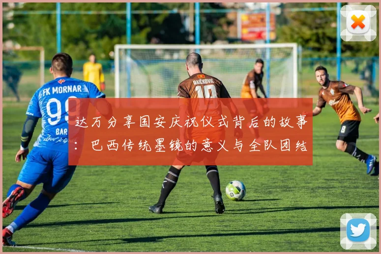 达万分享国安庆祝仪式背后的故事：巴西传统墨镜的意义与全队团结的象征