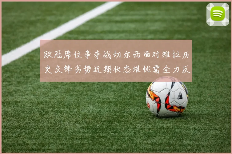 欧冠席位争夺战切尔西面对维拉历史交锋劣势近期状态堪忧需全力反弹