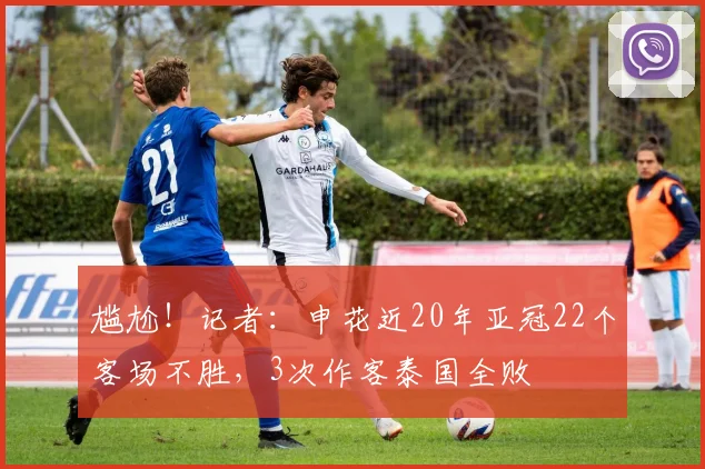 尴尬！记者：申花近20年亚冠22个客场不胜，3次作客泰国全败