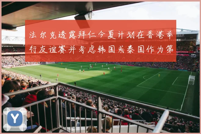 法尔克透露拜仁今夏计划在香港举行友谊赛并考虑韩国或泰国作为第二站
